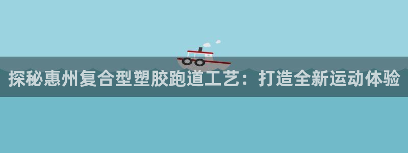 红足一生世：探秘惠州复合型塑胶跑道工艺：打造全新运动体验