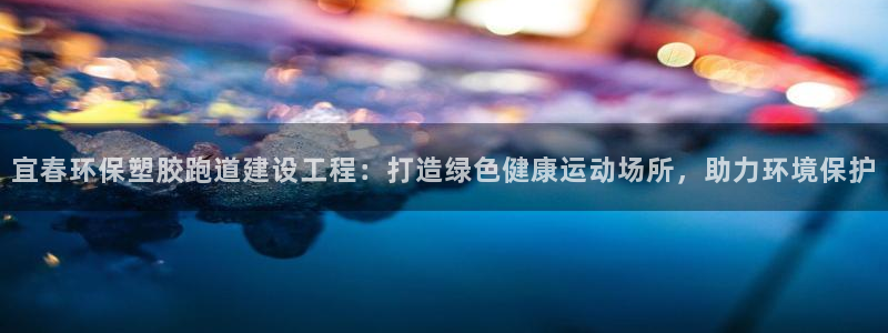 红足1世开奖预测：宜春环保塑胶跑道建设工程：打造绿色健康运动场所，助力环境保护
