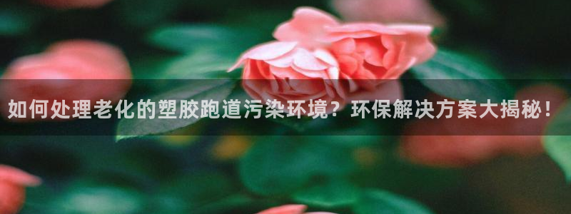 777814红·足一世比分篮球：如何处理老化的塑胶跑道污染环境？环保解决方案大揭秘！