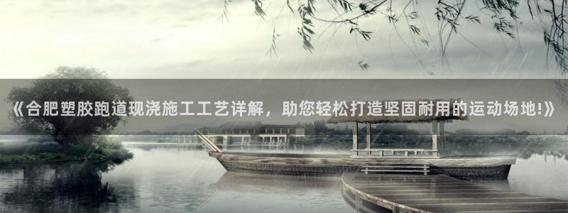55814红足1世：《合肥塑胶跑道现浇施工工艺详解，助您轻松打造坚固耐用的运动场地!》