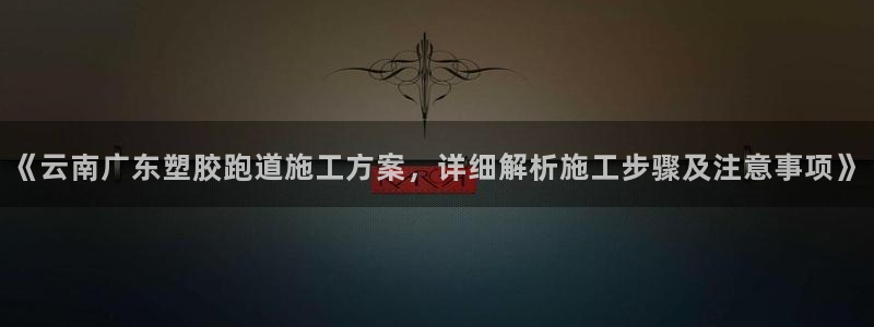红足1世手机下载：《云南广东塑胶跑道施工方案，详细解析施工步骤及注意事项》
