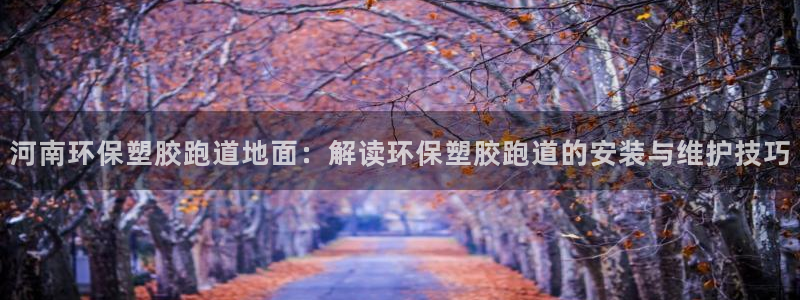 红足1世足球比分预测：河南环保塑胶跑道地面：解读环保塑胶跑道的安装与维护技巧