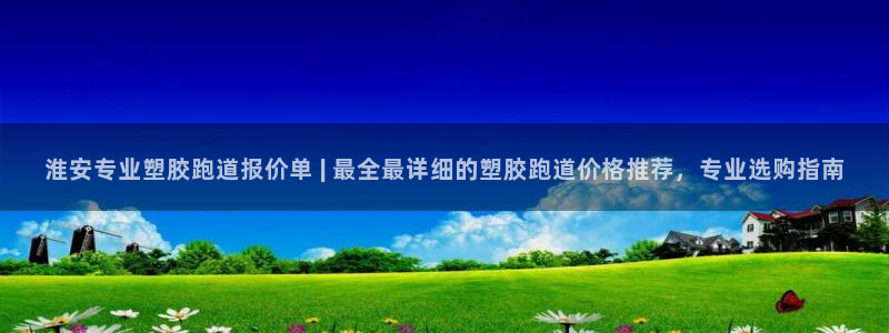 红足1一世红：淮安专业塑胶跑道报价单 | 最全最详细的塑胶跑道价格推荐，专业选购指南