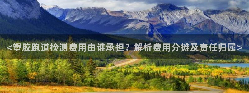 红足网足球直播：<塑胶跑道检测费用由谁承担？解析费用分摊及责任归属>