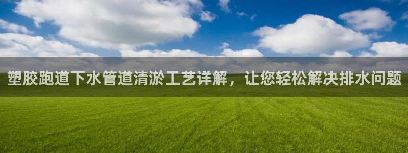 红足一1世官网比分：塑胶跑道下水管道清淤工艺详解，让您轻松解决排水问题