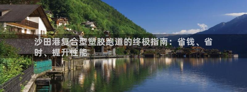 红足一1世手机皇冠：沙田港复合型塑胶跑道的终极指南：省钱、省
时、提升性能
