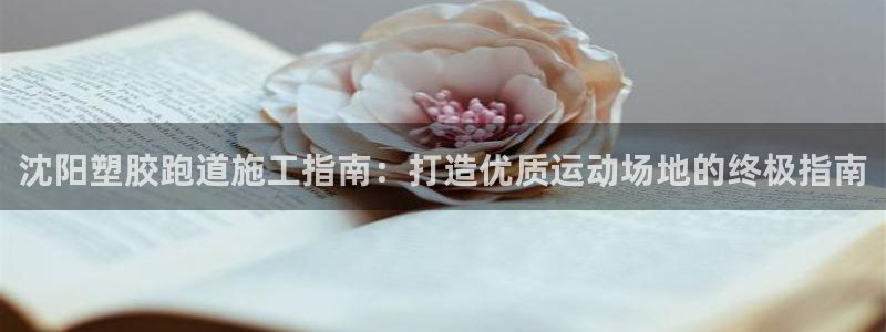 红足一1世官网足球推荐真人：沈阳塑胶跑道施工指南：打造优质运动场地的终极指南