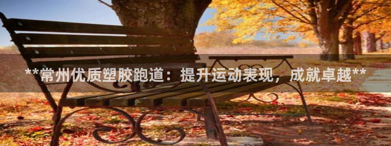 红足1世1站2站管理网：**常州优质塑胶跑道：提升运动表现，成就卓越**