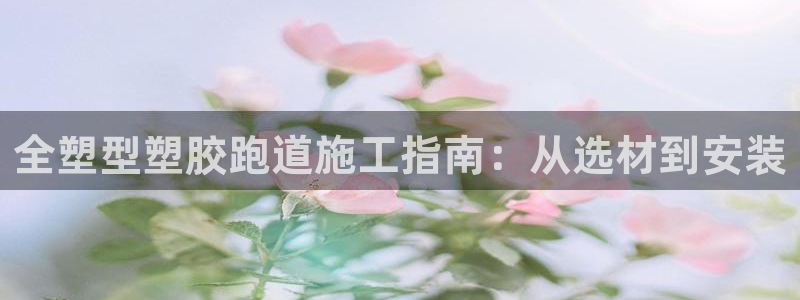 红足i世足球手机网：全塑型塑胶跑道施工指南：从选材到安装