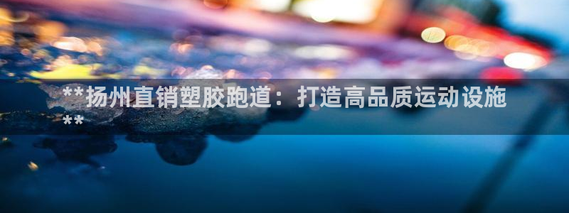 红足一1世皇冠地址：**扬州直销塑胶跑道：打造高品质运动设施
**