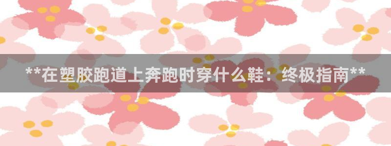 新2足球平台出租网站：**在塑胶跑道上奔跑时穿什么鞋：终极指南**