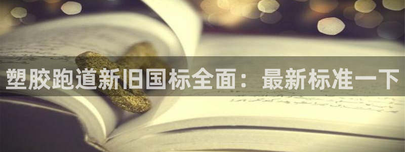 777814红·足一世：塑胶跑道新旧国标全面：最新标准一下