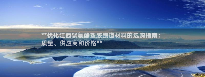 红足1一世 2站：**优化江西聚氨酯塑胶跑道材料的选购指南：
质量、供应商和价格**