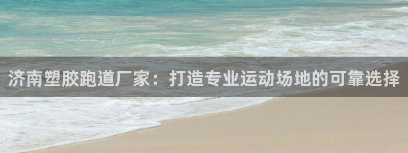 红足1世手机板：济南塑胶跑道厂家：打造专业运动场地的可靠选择