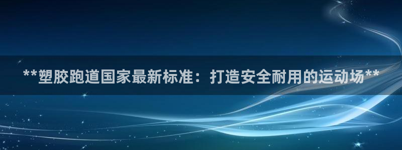 百度红足一1视频在线观看：**塑胶跑道国家最新标准：打造安全耐用的运动场**