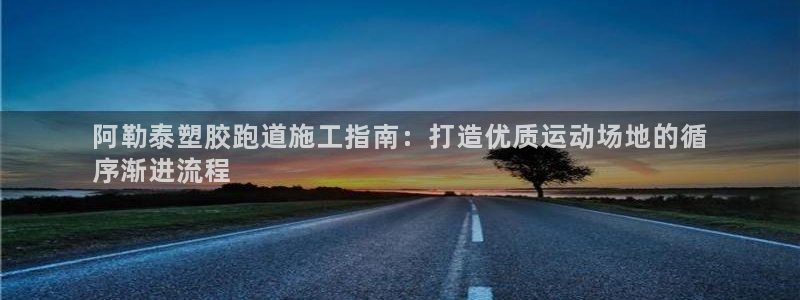 4633333开奖结果4176一点红：阿勒泰塑胶跑道施工指南：打造优质运动场地的循
序渐进流程