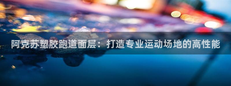 4633333开奖结果4176一点红：阿克苏塑胶跑道面层：打造专业运动场地的高性能

