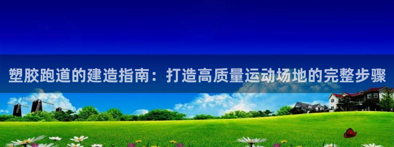 红足 世足球手机网：塑胶跑道的建造指南：打造高质量运动场地的完整步骤