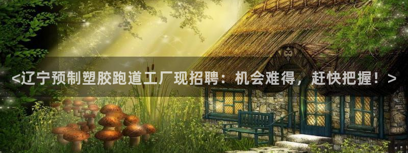 4633333开奖结果4176一点红：<辽宁预制塑胶跑道工厂现招聘：机会难得，赶快把握！>