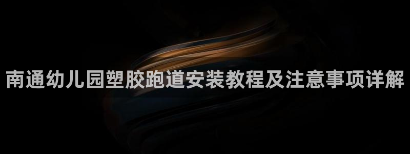 百度红足一1是为什么：南通幼儿园塑胶跑道安装教程及注意事项详解