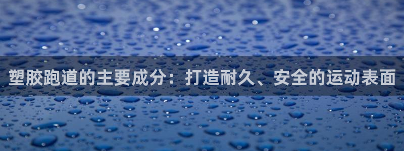 红足一丰：塑胶跑道的主要成分：打造耐久、安全的运动表面