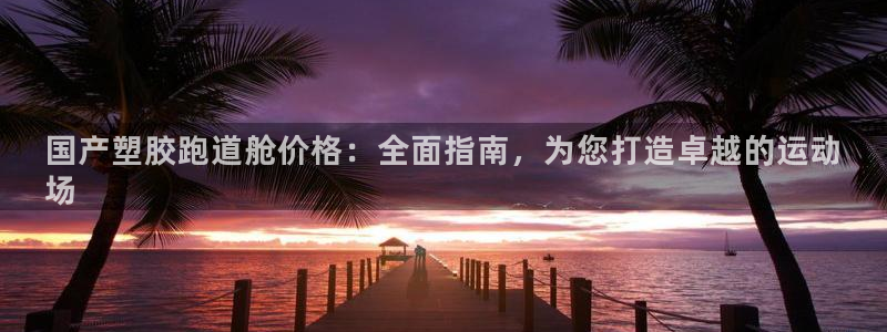 777814红·足一世比分篮球：国产塑胶跑道舱价格：全面指南，为您打造卓越的运动
场