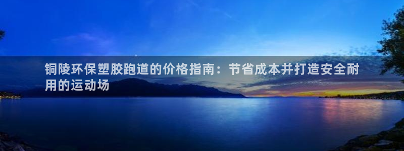 4633333开奖结果4176一点红：铜陵环保塑胶跑道的价格指南：节省成本并打造安全耐
用的运动场
