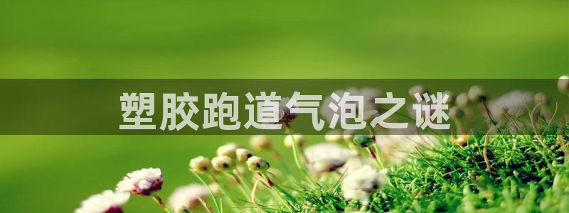 红足1世1站：塑胶跑道气泡之谜